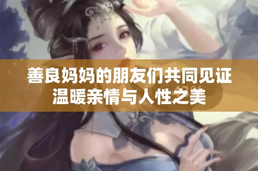 善良妈妈的朋友们共同见证温暖亲情与人性之美