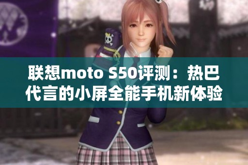 联想moto S50评测：热巴代言的小屏全能手机新体验