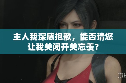 主人我深感抱歉，能否请您让我关闭开关忘羡？