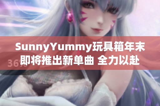 SunnyYummy玩具箱年末即将推出新单曲 全力以赴积极练唱中