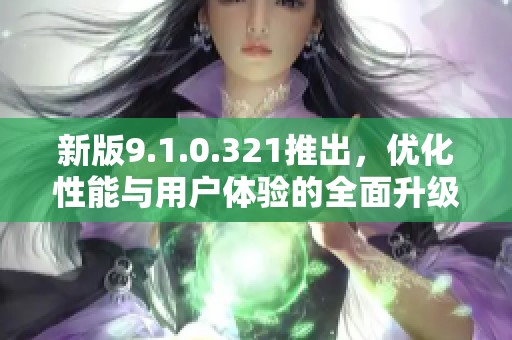 新版9.1.0.321推出，优化性能与用户体验的全面升级