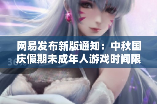 网易发布新版通知：中秋国庆假期未成年人游戏时间限制调整至每日一小时