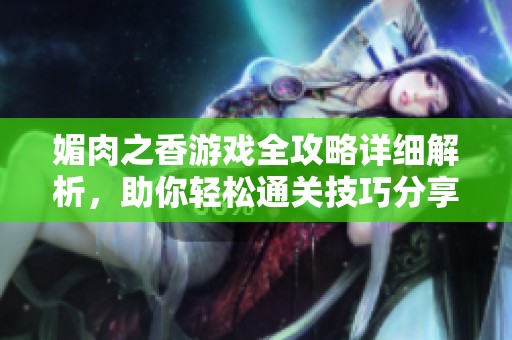 媚肉之香游戏全攻略详细解析，助你轻松通关技巧分享