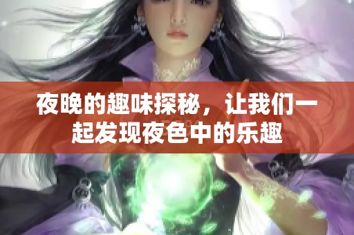 夜晚的趣味探秘，让我们一起发现夜色中的乐趣