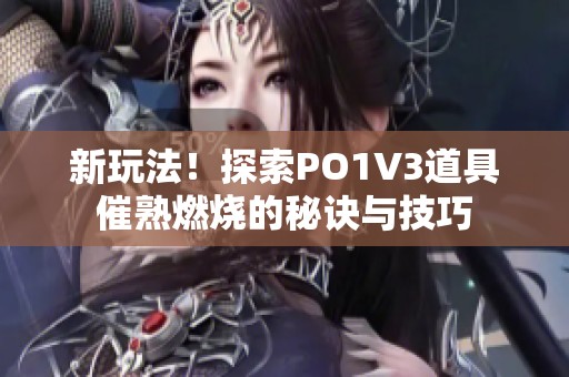 新玩法！探索PO1V3道具催熟燃烧的秘诀与技巧