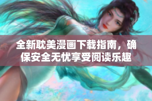 全新耽美漫画下载指南，确保安全无忧享受阅读乐趣