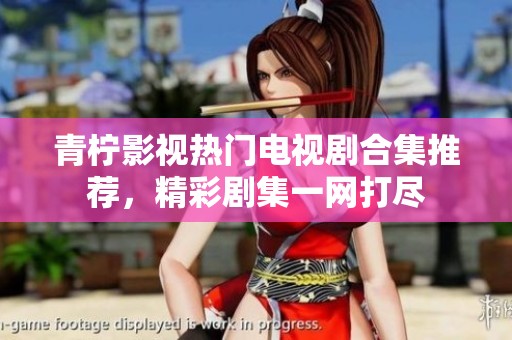 青柠影视热门电视剧合集推荐，精彩剧集一网打尽
