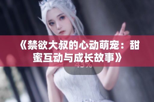 《禁欲大叔的心动萌宠：甜蜜互动与成长故事》