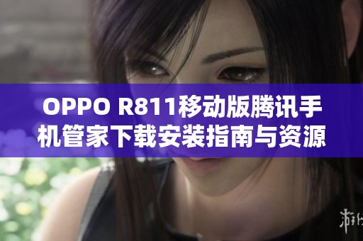 OPPO R811移动版腾讯手机管家下载安装指南与资源分享