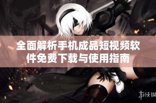 全面解析手机成品短视频软件免费下载与使用指南