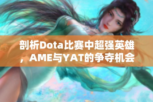 剖析Dota比赛中超强英雄，AME与YAT的争夺机会挑战