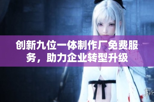 创新九位一体制作厂免费服务，助力企业转型升级
