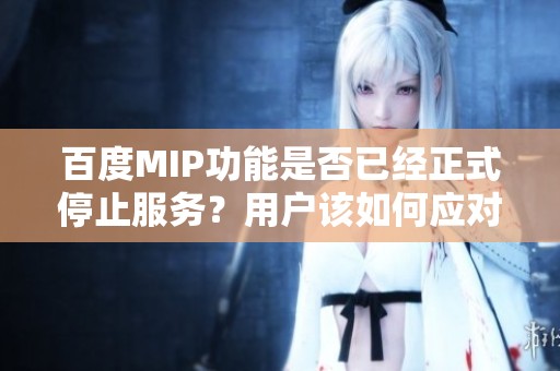 百度MIP功能是否已经正式停止服务？用户该如何应对？