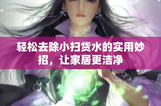 轻松去除小扫货水的实用妙招，让家居更洁净