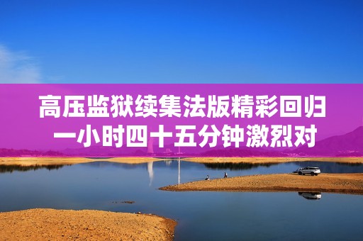 高压监狱续集法版精彩回归 一小时四十五分钟激烈对决
