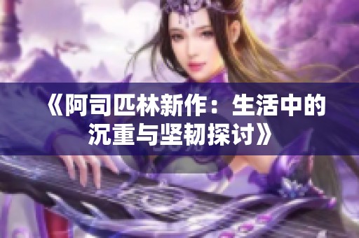 《阿司匹林新作：生活中的沉重与坚韧探讨》