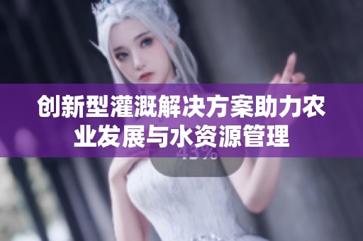创新型灌溉解决方案助力农业发展与水资源管理