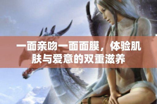 一面亲吻一面面膜，体验肌肤与爱意的双重滋养
