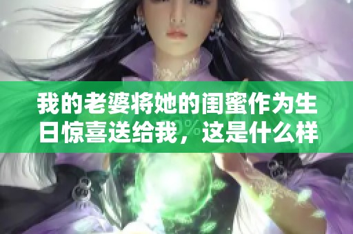 我的老婆将她的闺蜜作为生日惊喜送给我，这是什么样的体验