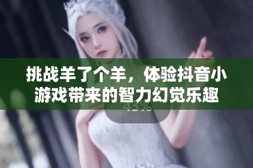 挑战羊了个羊，体验抖音小游戏带来的智力幻觉乐趣