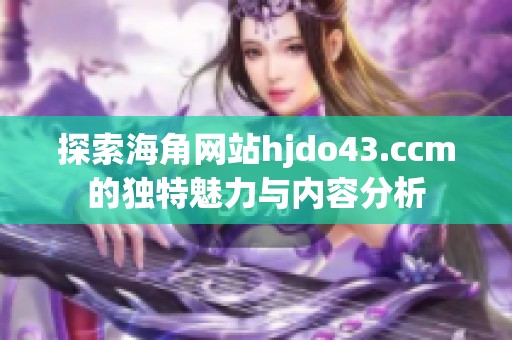 探索海角网站hjdo43.ccm的独特魅力与内容分析