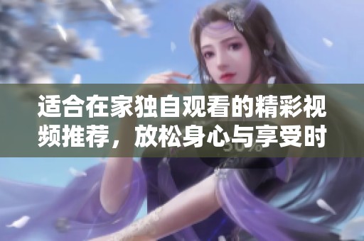 适合在家独自观看的精彩视频推荐，放松身心与享受时光