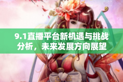 9.1直播平台新机遇与挑战分析，未来发展方向展望