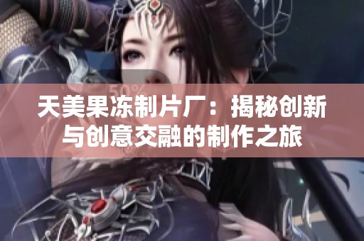 天美果冻制片厂：揭秘创新与创意交融的制作之旅