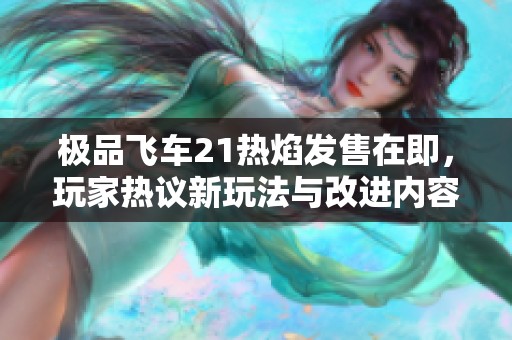 极品飞车21热焰发售在即，玩家热议新玩法与改进内容