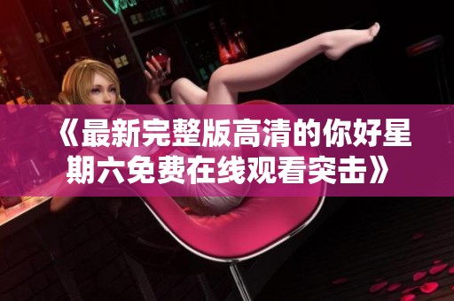 《最新完整版高清的你好星期六免费在线观看突击》