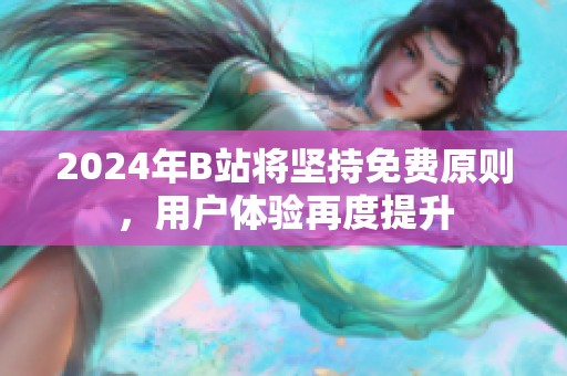 2024年B站将坚持免费原则，用户体验再度提升