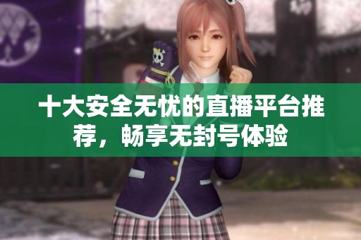 十大安全无忧的直播平台推荐，畅享无封号体验