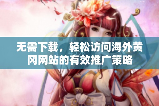 无需下载，轻松访问海外黄冈网站的有效推广策略