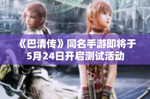 《巴清传》同名手游即将于5月24日开启测试活动