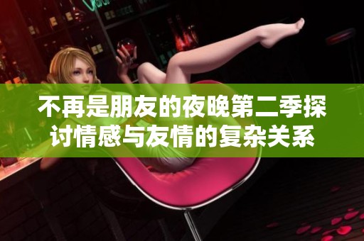 不再是朋友的夜晚第二季探讨情感与友情的复杂关系