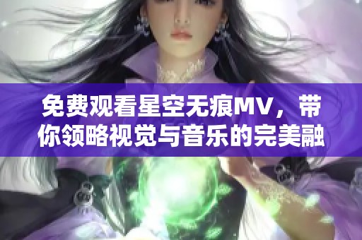 免费观看星空无痕MV，带你领略视觉与音乐的完美融合