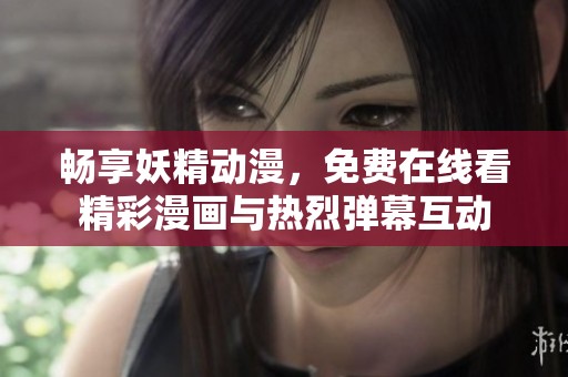 畅享妖精动漫，免费在线看精彩漫画与热烈弹幕互动