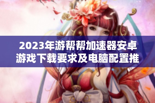 2023年游帮帮加速器安卓游戏下载要求及电脑配置推荐