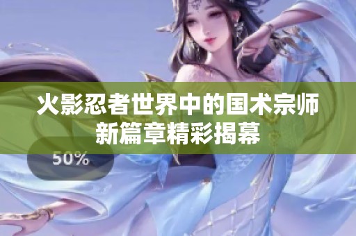 火影忍者世界中的国术宗师新篇章精彩揭幕