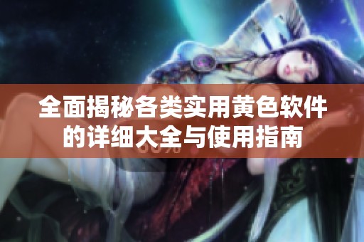 全面揭秘各类实用黄色软件的详细大全与使用指南