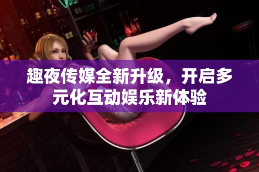 趣夜传媒全新升级，开启多元化互动娱乐新体验