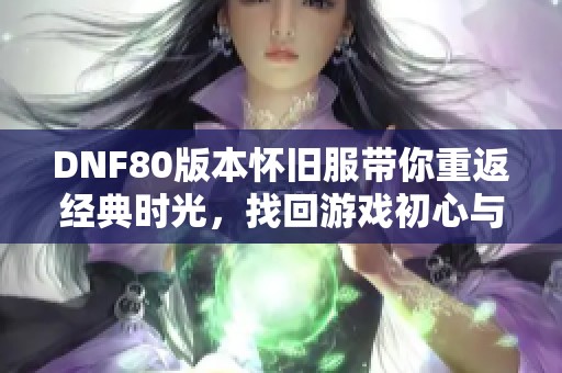 DNF80版本怀旧服带你重返经典时光，找回游戏初心与快乐