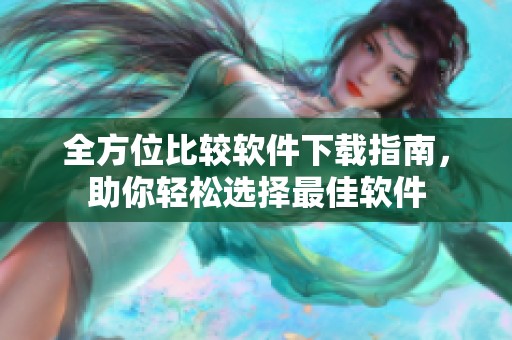 全方位比较软件下载指南，助你轻松选择最佳软件