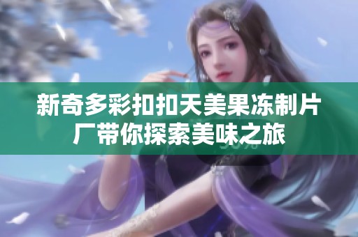 新奇多彩扣扣天美果冻制片厂带你探索美味之旅
