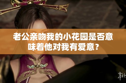 老公亲吻我的小花园是否意味着他对我有爱意？