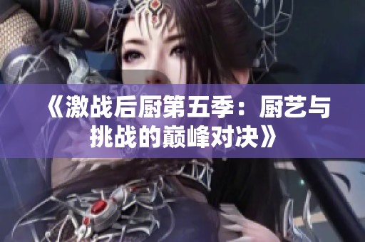 《激战后厨第五季：厨艺与挑战的巅峰对决》