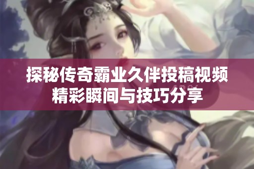 探秘传奇霸业久伴投稿视频精彩瞬间与技巧分享