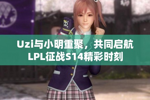 Uzi与小明重聚，共同启航LPL征战S14精彩时刻