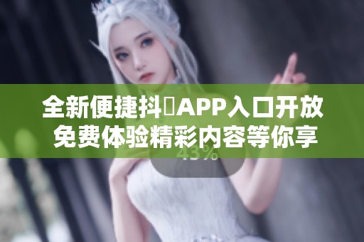 全新便捷抖抈APP入口开放 免费体验精彩内容等你享受