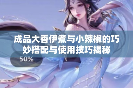 成品大香伊煮与小辣椒的巧妙搭配与使用技巧揭秘